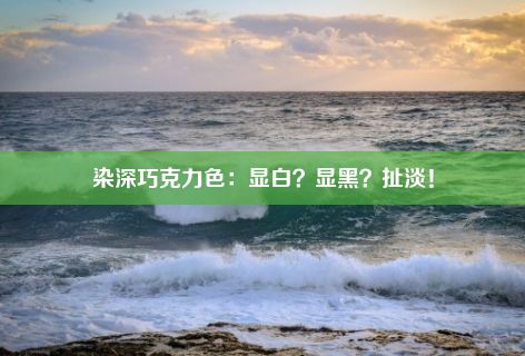 染深巧克力色：显白？显黑？扯淡！