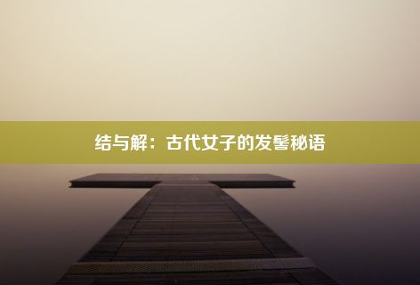 结与解：古代女子的发髻秘语