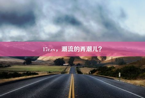 17c.cv，潮流的弄潮儿？