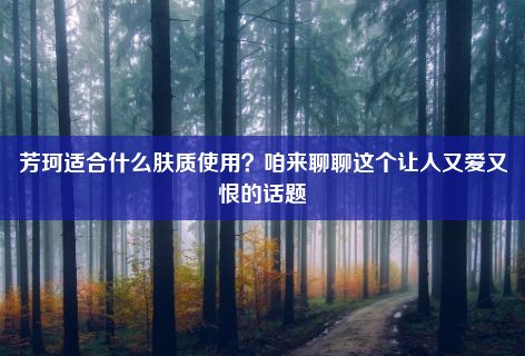 芳珂适合什么肤质使用？咱来聊聊这个让人又爱又恨的话题