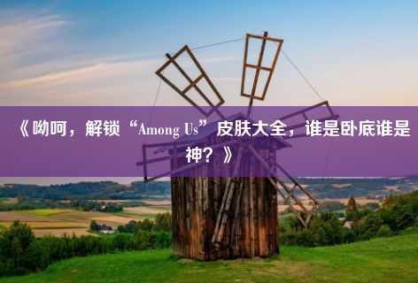 《呦呵，解锁“Among Us”皮肤大全，谁是卧底谁是神？》