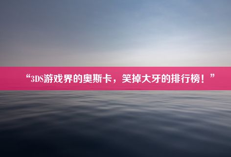 “3DS游戏界的奥斯卡，笑掉大牙的排行榜！”