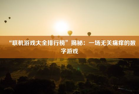 “联机游戏大全排行榜”揭秘：一场无关痛痒的数字游戏