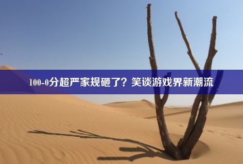 100-0分超严家规砸了？笑谈游戏界新潮流