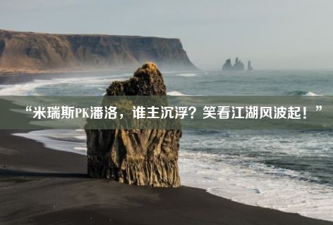 “米瑞斯PK潘洛，谁主沉浮？笑看江湖风波起！”