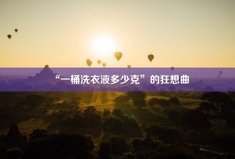 “一桶洗衣液多少克”的狂想曲