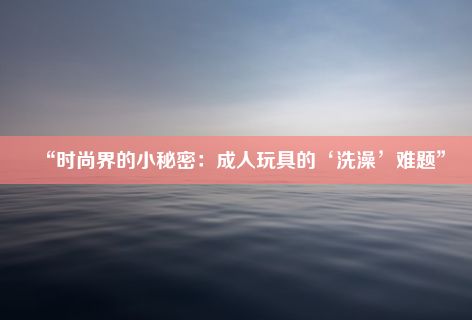 “时尚界的小秘密：成人玩具的‘洗澡’难题”