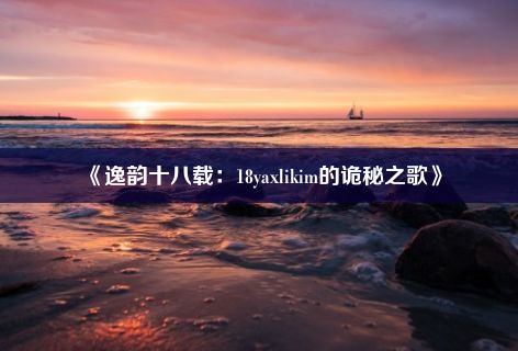 《逸韵十八载：18yaxlikim的诡秘之歌》