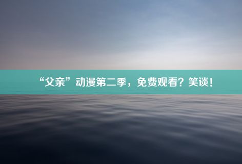 “父亲”动漫第二季，免费观看？笑谈！