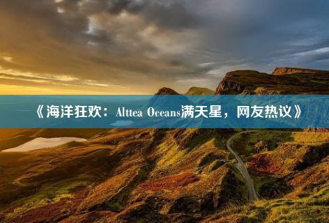 《海洋狂欢：Alttea Oceans满天星，网友热议》