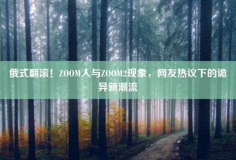 俄式翻滚！ZOOM人与ZOOM2现象，网友热议下的诡异新潮流