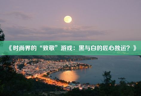 《时尚界的“致敬”游戏：黑与白的匠心独运？》