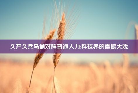 久产久兵马俑对阵普通人力:科技界的震撼大戏