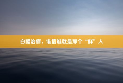 白醋治癣，谁信谁就是那个“鲜”人