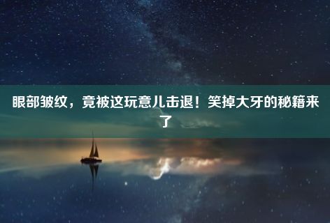 眼部皱纹，竟被这玩意儿击退！笑掉大牙的秘籍来了