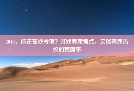 2018，你还在炒冷饭？游戏界新焦点，笑谈网民热议的荒唐事