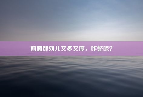 前面那刘儿又多又厚，咋整呢？