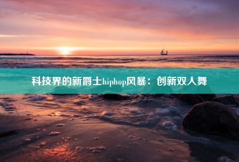 科技界的新爵士hiphop风暴：创新双人舞