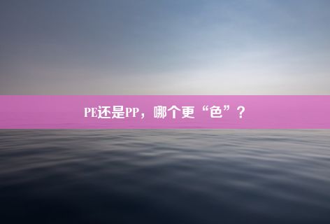 PE还是PP，哪个更“色”？