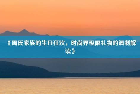 《周氏家族的生日狂欢，时尚界极限礼物的讽刺解读》