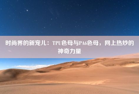 时尚界的新宠儿：TPU色母与PA6色母，网上热炒的神奇力量