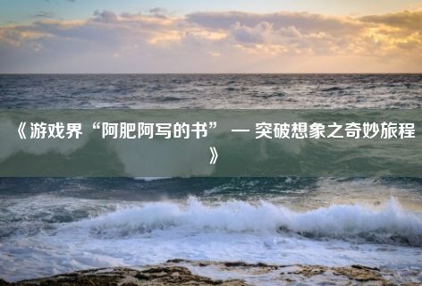 《游戏界“阿肥阿写的书” — 突破想象之奇妙旅程》