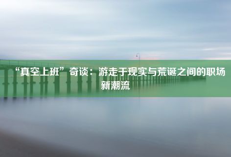 “真空上班”奇谈：游走于现实与荒诞之间的职场新潮流