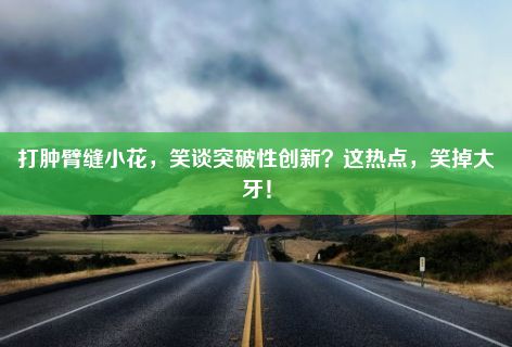 打肿臂缝小花，笑谈突破性创新？这热点，笑掉大牙！