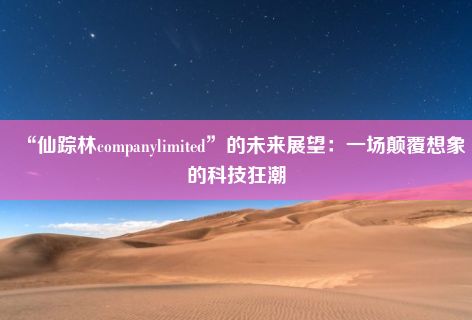 “仙踪林companylimited”的未来展望：一场颠覆想象的科技狂潮