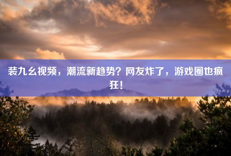 装九幺视频，潮流新趋势？网友炸了，游戏圈也疯狂！