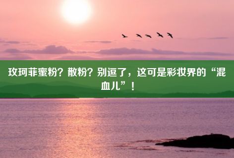 玫珂菲蜜粉？散粉？别逗了，这可是彩妆界的“混血儿”！