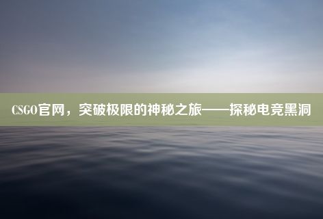 CSGO官网，突破极限的神秘之旅——探秘电竞黑洞