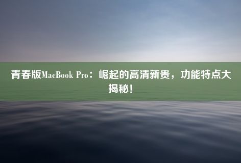 青春版MacBook Pro：崛起的高清新贵，功能特点大揭秘！