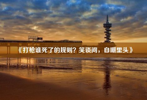 《打枪谁死了的规则？笑谈间，自嘲里头》