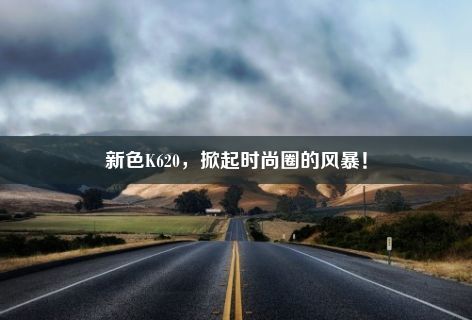 新色K620，掀起时尚圈的风暴！