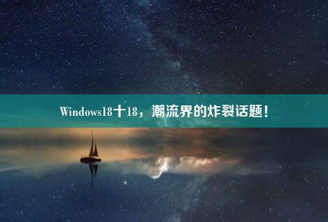 Windows18十18，潮流界的炸裂话题！