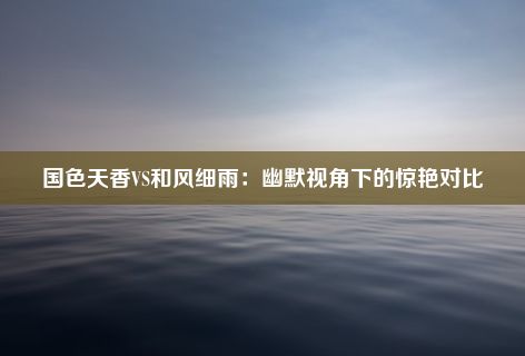 国色天香VS和风细雨：幽默视角下的惊艳对比