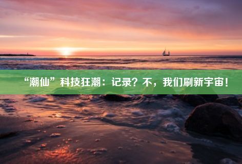 “潮仙”科技狂潮：记录？不，我们刷新宇宙！