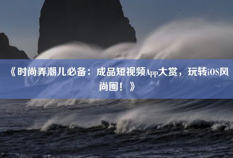 《时尚弄潮儿必备：成品短视频App大赏，玩转iOS风尚圈！》