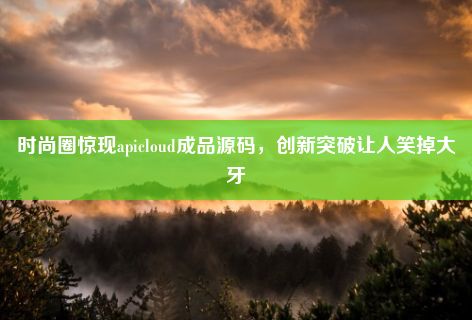 时尚圈惊现apicloud成品源码，创新突破让人笑掉大牙