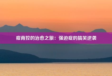 痘背控的治愈之旅：强迫症的搞笑逆袭