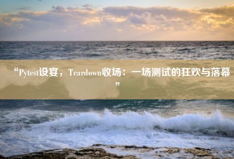 “Pytest设宴，Teardown收场：一场测试的狂欢与落幕”