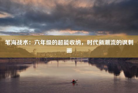 笔海战术：六年级的超能收纳，时代新潮流的讽刺画