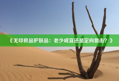 《无印良品护肤品：老少咸宜还是定向狙击？》