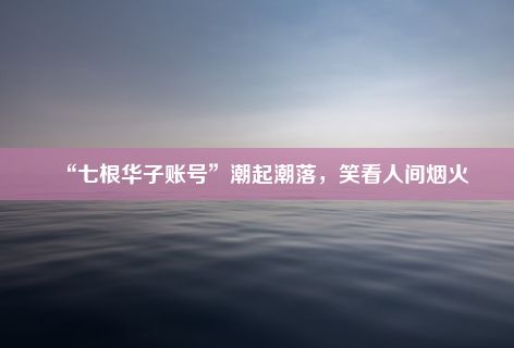 “七根华子账号”潮起潮落，笑看人间烟火