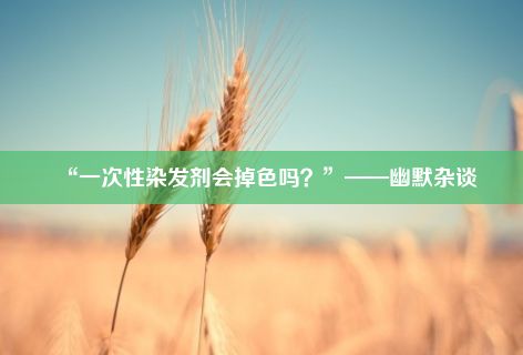 “一次性染发剂会掉色吗？”——幽默杂谈