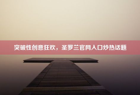 突破性创意狂欢，圣罗兰官网入口炒热话题