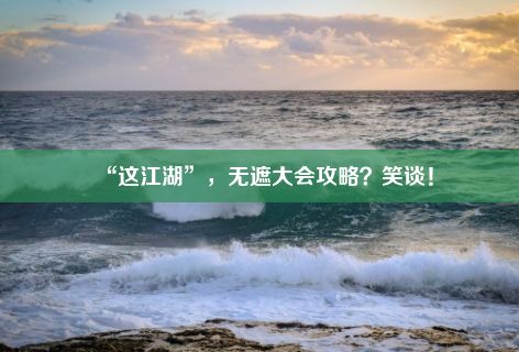 “这江湖”，无遮大会攻略？笑谈！