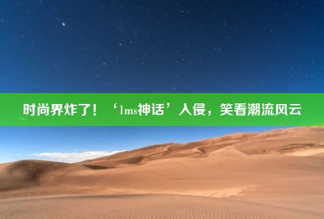 时尚界炸了！‘1ms神话’入侵，笑看潮流风云