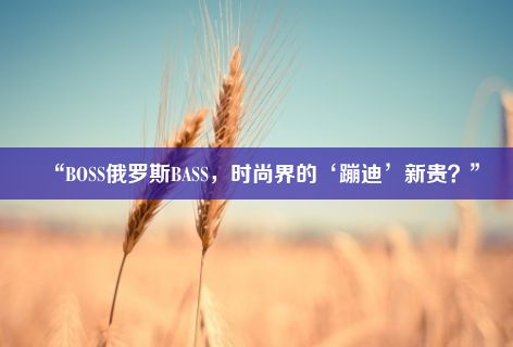 “BOSS俄罗斯BASS，时尚界的‘蹦迪’新贵？”